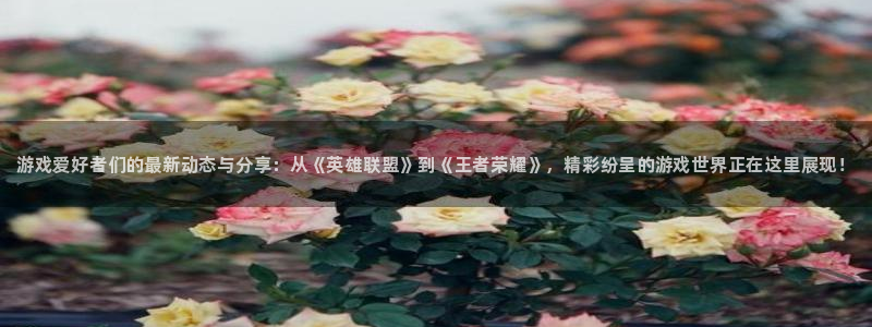 长征娱乐怎么注册：游戏爱好者们的最新动态与分享：从《英雄联盟