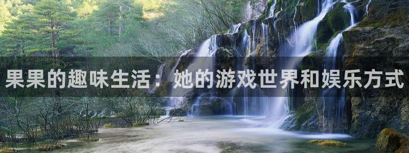 长征娱乐集团：果果的趣味生活：她的游戏世界和娱乐方式