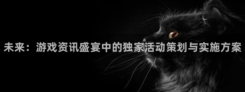 长征娱乐网页登录入口官网：未来：游戏资讯盛宴中的独家活动策划