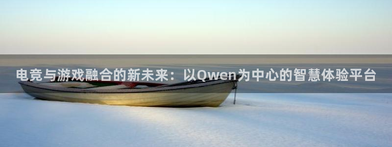 长征娱乐平台注册开户：电竞与游戏融合的新未来：以Qwen为中