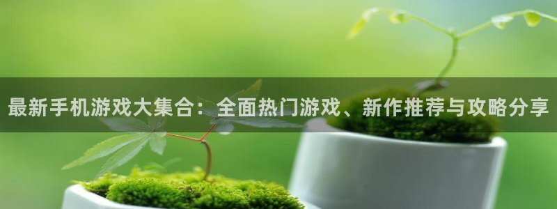 长征娱乐科技：最新手机游戏大集合：全面热门游戏、新作推荐与攻