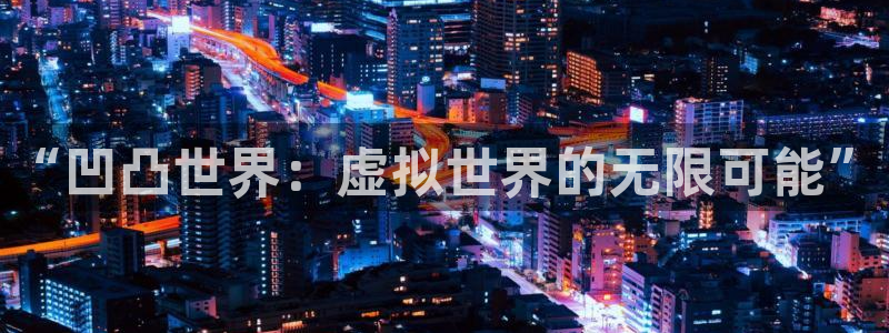 长征娱乐：“凹凸世界：虚拟世界的无限可能”
