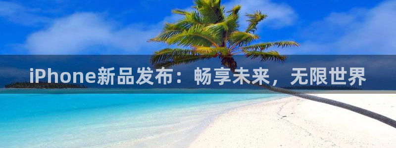 长征娱乐注册平台：iPhone新品发布：畅享未来，无限世界