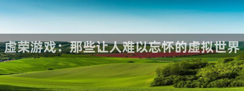 长征娱乐平台官网入口：虚荣游戏：那些让人难以忘怀的虚拟世界