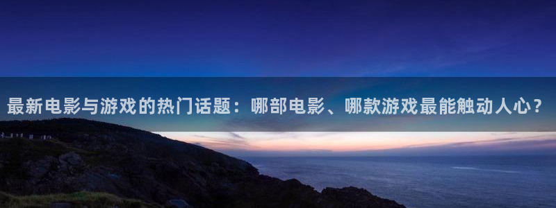 长征娱乐在线登录：最新电影与游戏的热门话题：哪部电影、哪款游