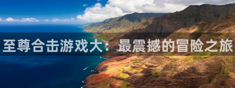 长征娱乐网页登录入口官网：至尊合击游戏大：最震撼的冒险之旅