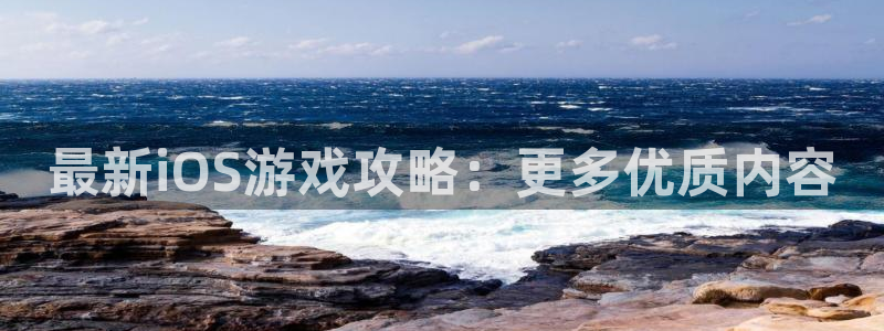 长征娱乐下载链接：最新iOS游戏攻略：更多优质内容