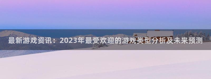 长征娱乐网页登录入口下载：最新游戏资讯：2023年最受欢迎的