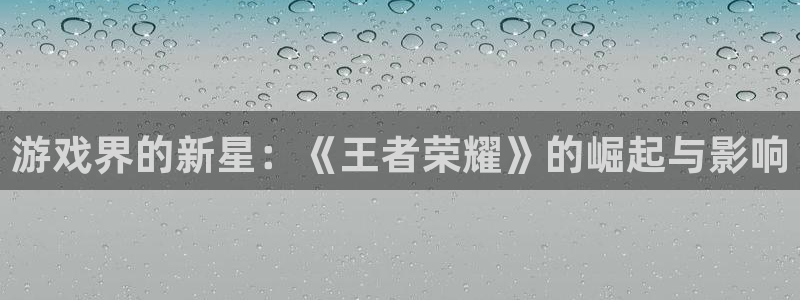 长征娱乐4主管：游戏界的新星：《王者荣耀》的崛起与影响