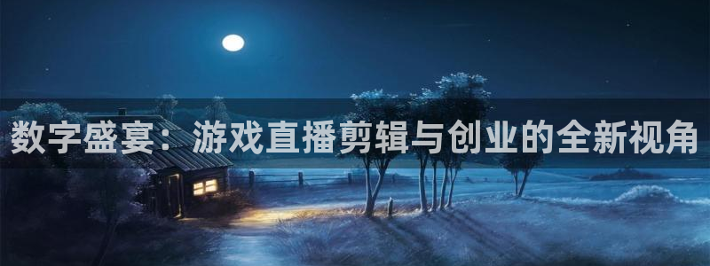 长征娱乐注册官方登录app：数字盛宴：游戏直播剪辑与创业的全